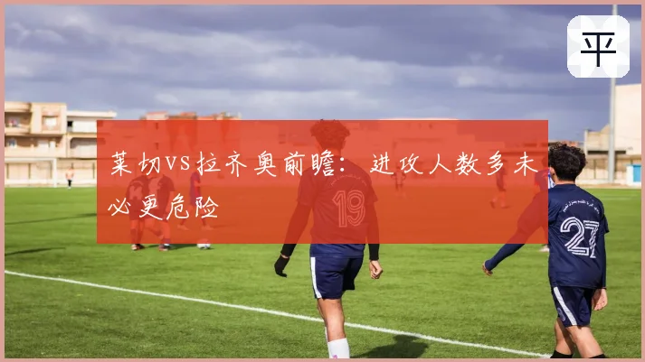 莱切vs拉齐奥前瞻：进攻人数多未必更危险