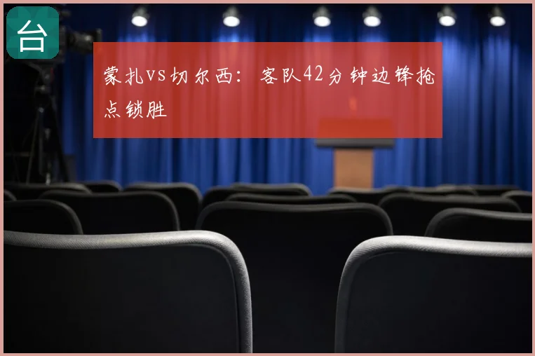 蒙扎vs切尔西：客队42分钟边锋抢点锁胜