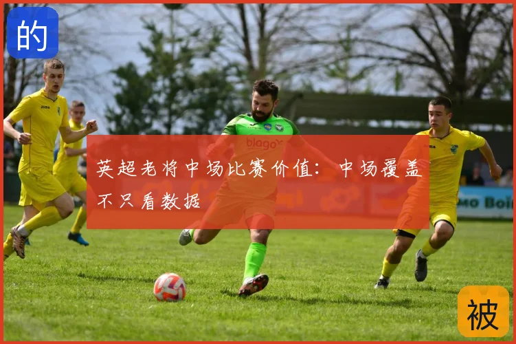 英超老将中场比赛价值：中场覆盖不只看数据