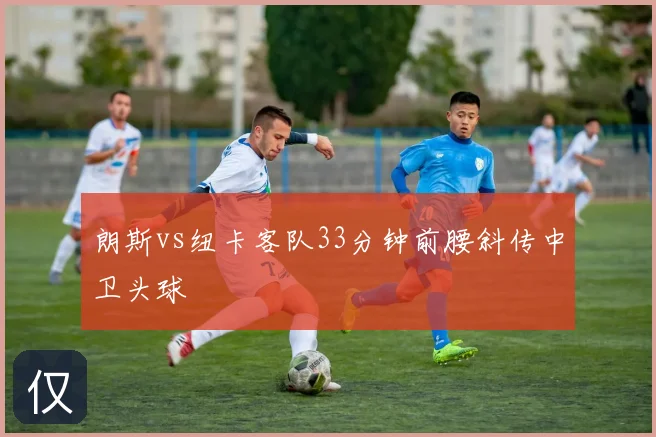 朗斯vs纽卡客队33分钟前腰斜传中卫头球