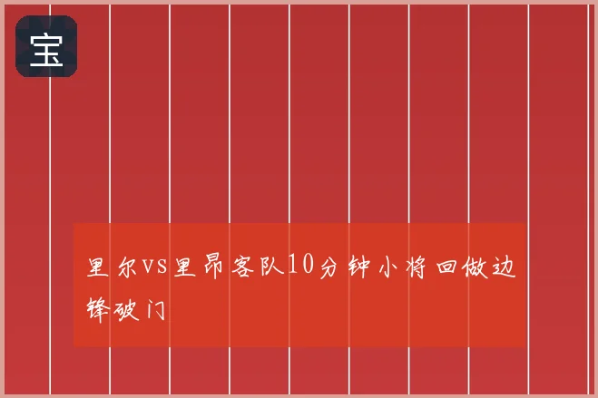 里尔vs里昂客队10分钟小将回做边锋破门