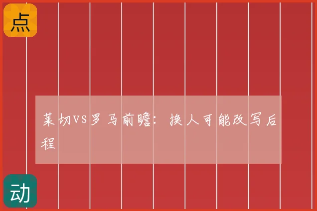 莱切vs罗马前瞻：换人可能改写后程