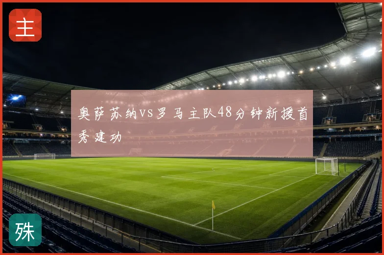 奥萨苏纳vs罗马主队48分钟新援首秀建功