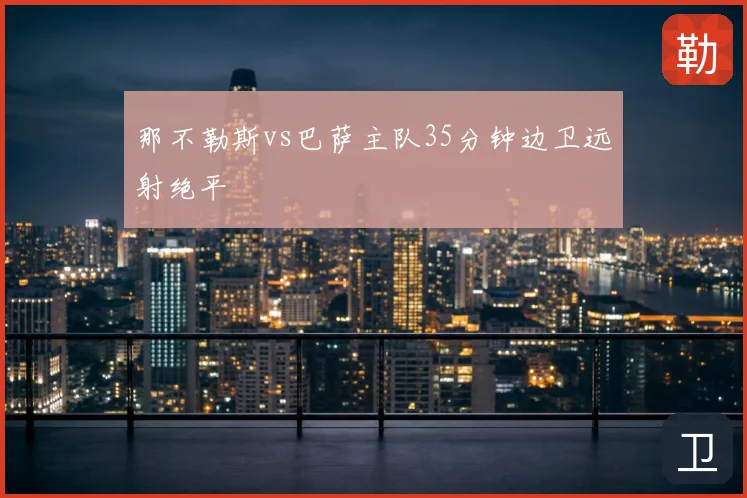 那不勒斯vs巴萨主队35分钟边卫远射绝平