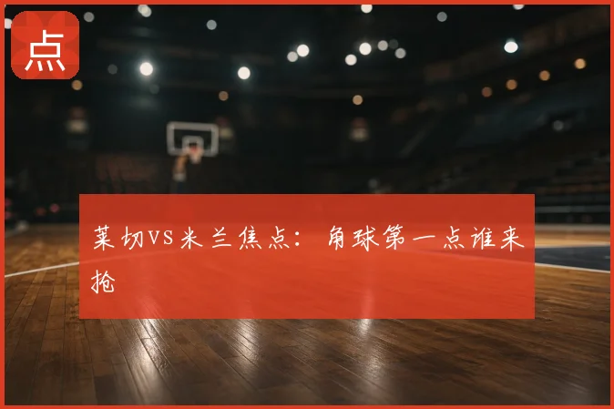 莱切vs米兰焦点：角球第一点谁来抢